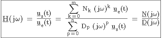 \LARGE \rm \fbox{\underline{H}(j\omega) = \fra{\underline{u}_s(t)}{\underline{u}_e(t)} = \fra{ \Bigsum_{k=0}^m N_k (j\omega)^k \underline{u}_e(t)}{\Bigsum_{p=0}^n D_p (j\omega)^p \underline{u}_s(t)} = \fra{\underline{N}(j\omega)}{\underline{D}(j\omega)